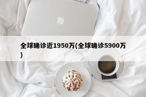 全球确诊近1950万(全球确诊5900万)