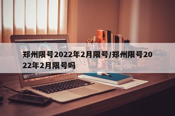 郑州限号2022年2月限号/郑州限号2022年2月限号吗