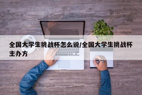 全国大学生挑战杯怎么说/全国大学生挑战杯主办方
