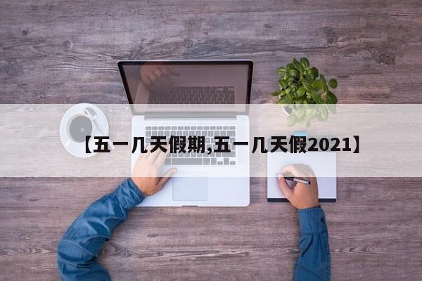 【五一几天假期,五一几天假2021】
