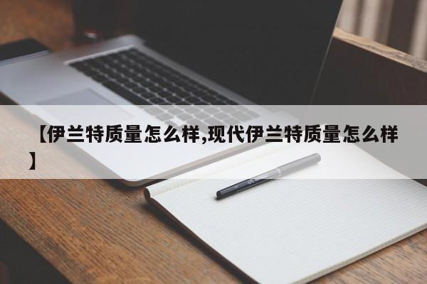 【伊兰特质量怎么样,现代伊兰特质量怎么样】