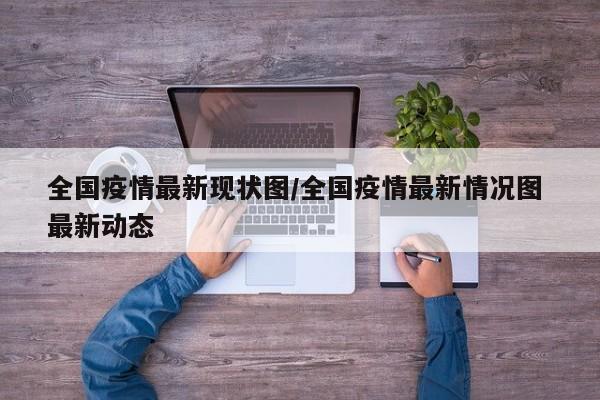 全国疫情最新现状图/全国疫情最新情况图 最新动态