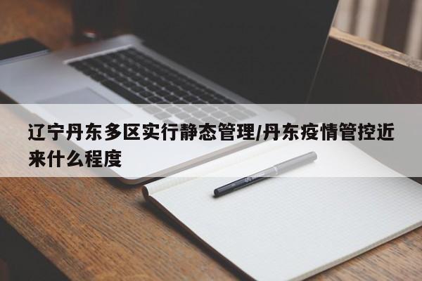 辽宁丹东多区实行静态管理/丹东疫情管控近来什么程度