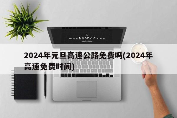 2024年元旦高速公路免费吗(2024年高速免费时间)