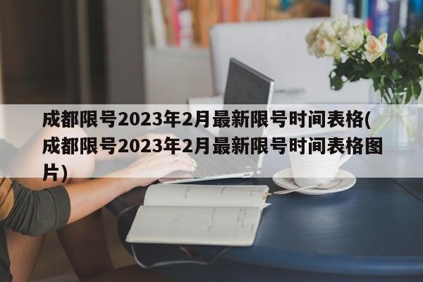成都限号2023年2月最新限号时间表格(成都限号2023年2月最新限号时间表格图片)