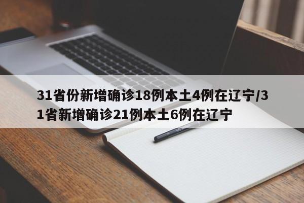 31省份新增确诊18例本土4例在辽宁/31省新增确诊21例本土6例在辽宁