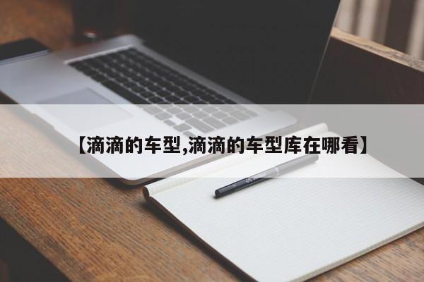 【滴滴的车型,滴滴的车型库在哪看】