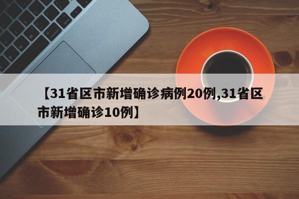【31省区市新增确诊病例20例,31省区市新增确诊10例】