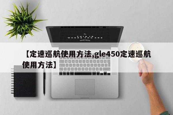 【定速巡航使用方法,gle450定速巡航使用方法】