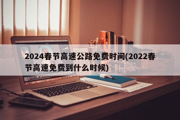2024春节高速公路免费时间(2022春节高速免费到什么时候)