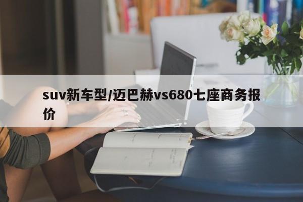 suv新车型/迈巴赫vs680七座商务报价