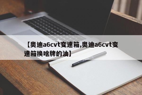 【奥迪a6cvt变速箱,奥迪a6cvt变速箱换啥牌的油】