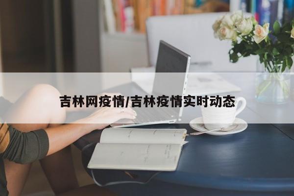 吉林网疫情/吉林疫情实时动态