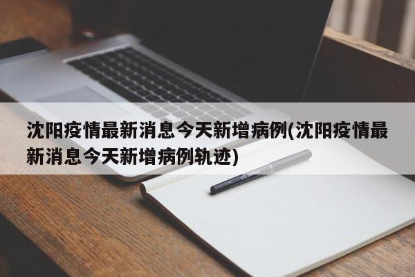 沈阳疫情最新消息今天新增病例(沈阳疫情最新消息今天新增病例轨迹)