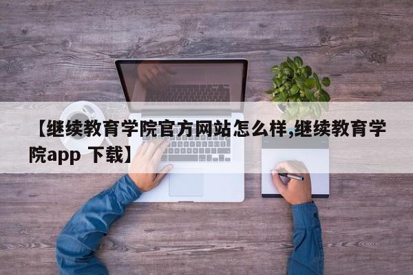 【继续教育学院官方网站怎么样,继续教育学院app 下载】