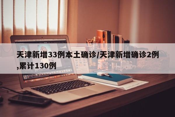 天津新增33例本土确诊/天津新增确诊2例,累计130例