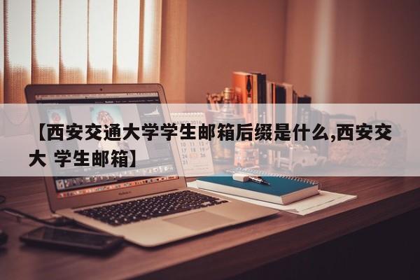 【西安交通大学学生邮箱后缀是什么,西安交大 学生邮箱】